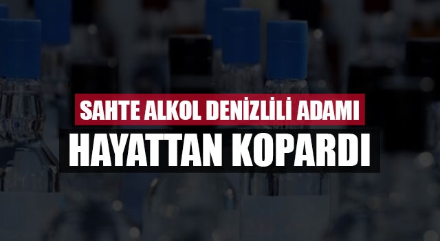 Sahte alkol Denizlili adamı hayattan kopardı