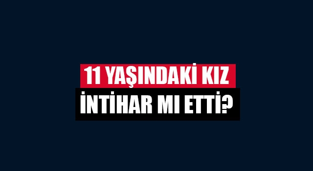 11 yaşındaki kız intihar mı etti?