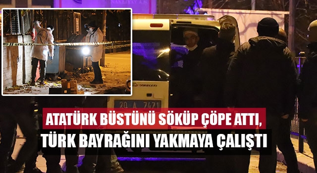 Atatürk büstünü söküp çöpe attı, Türk bayrağını yakmaya çalıştı
