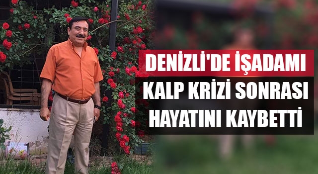 Denizli'de işadamı kalp krizi sonrası hayatını kaybetti