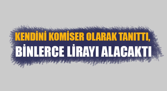 Kendini komiser olarak tanıttı, binlerce lirayı alacaktı