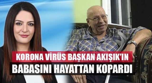 Korona Virüs Başkanı Akışık’ın Babasını Hayattan Kopardı
