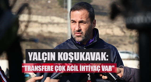 Yalçın Koşukavak: “Transfere çok acil ihtiyaç var"