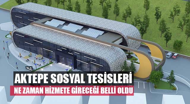 Aktepe Sosyal Tesisleri ne zaman hizmete gireceği belli oldu