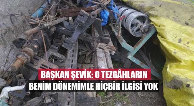 Başkan Şevik: O tezgâhların benim dönemimle hiçbir ilgisi yok