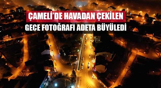 Çameli’de havadan çekilen gece fotoğrafı adeta büyüledi