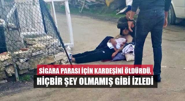 Sigara parası için kardeşini öldürdü, hiçbir şey olmamış gibi izledi