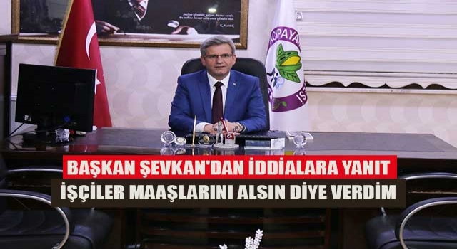 Başkan Şevkan'dan iddialara yanıt işçiler maaşlarını alsın diye verdim