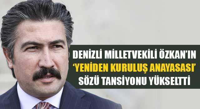Denizli milletvekili Özkan’ın ‘Yeniden Kuruluş Anayasası’ sözü tansiyonu yükseltti