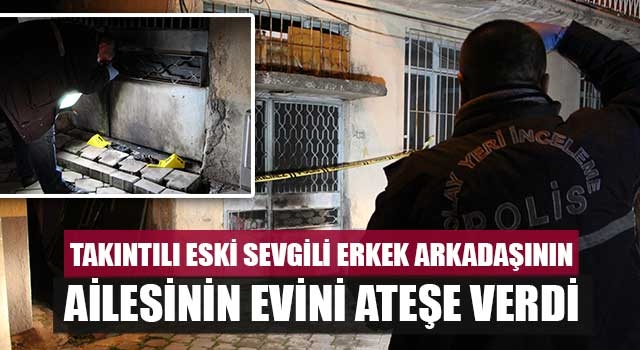 Takıntılı eski sevgili erkek arkadaşının ailesinin evini ateşe verdi