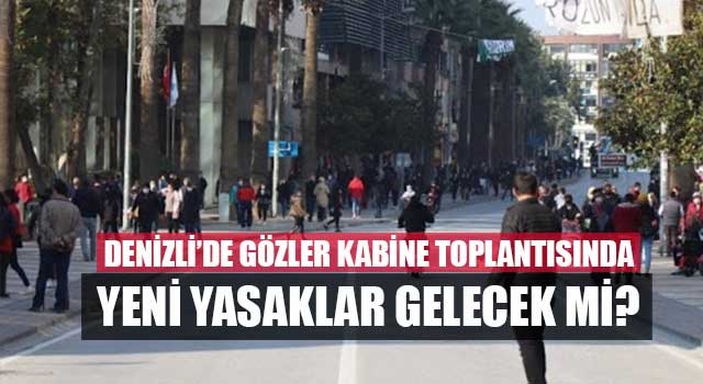 Denizli’de gözler Kabine Toplantısında Yeni Yasaklar Gelecek Mi?