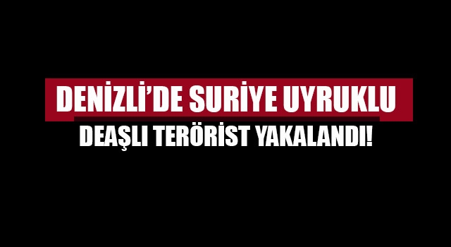 Denizli'de Suriye uyruklu DEAŞlı terörist yakalandı