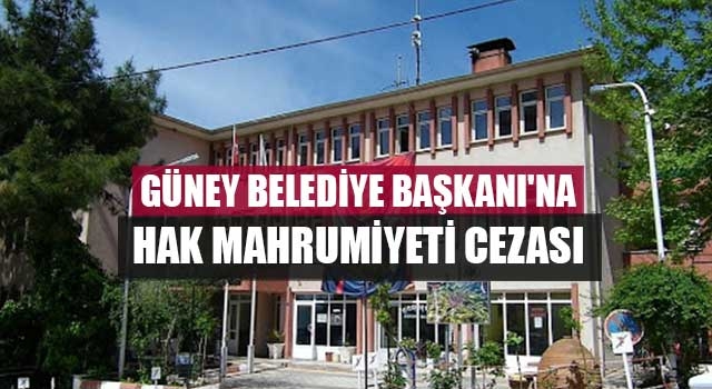 Güney Belediye Başkanı'na Hak Mahrumiyeti Cezası