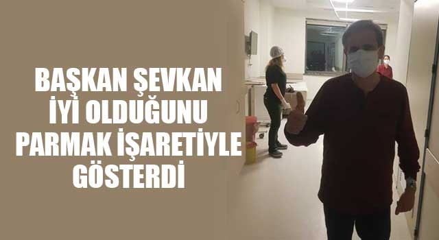 Başkan Şevkan iyi olduğunu parmak işaretiyle gösterdi