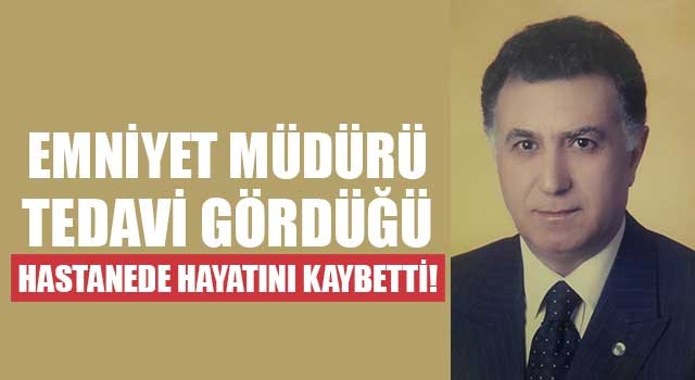 Emniyet müdürü tedavi gördüğü hastanede hayatını kaybetti!