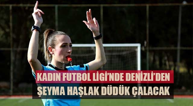Kadın Futbol Ligi’nde Denizli’den Şeyma Haşlak düdük çalacak