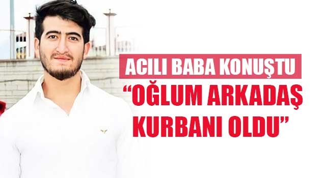 Acılı baba Konuştu “Oğlum arkadaş kurbanı oldu”