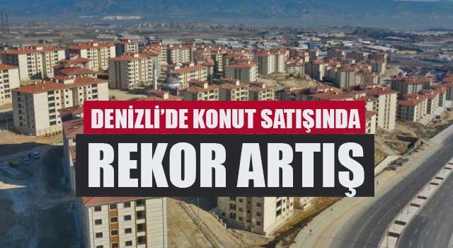Denizli’de konut satışında rekor artış