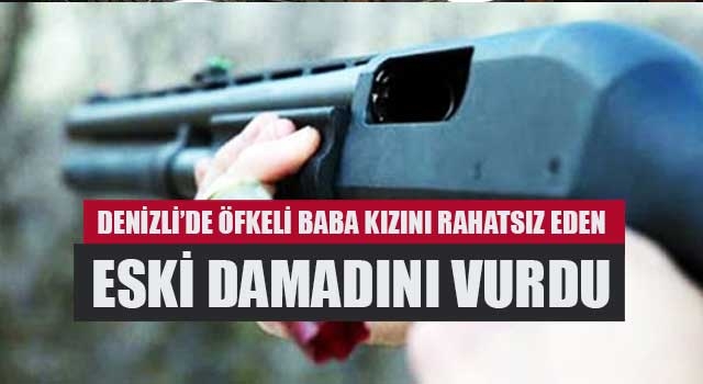 Denizli’de öfkeli baba kızını rahatsız eden eski damadını vurdu