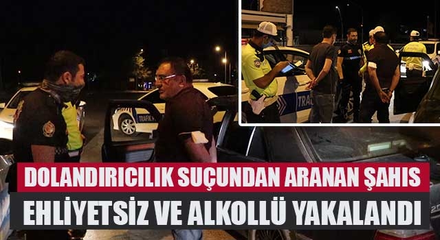 Dolandırıcılık suçundan aranan sürücü alkollü ve ehliyetsiz yakalandı