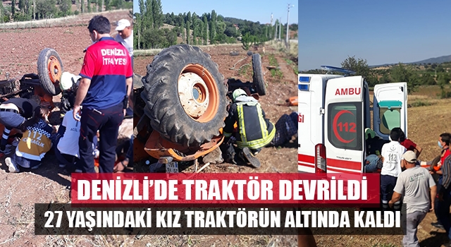 Denizli’de 27 yaşındaki kızın kullandığı traktör devrildi, sürücü yaralandı