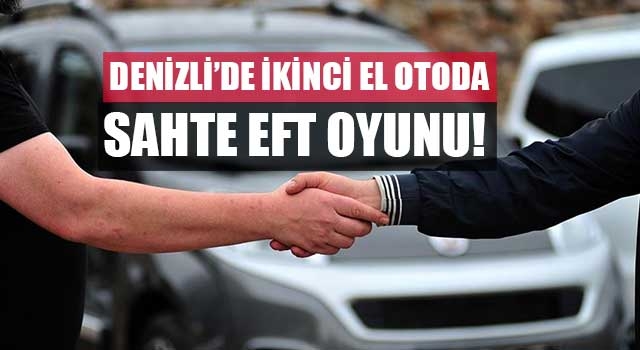 Denizli’de İkinci el otoda sahte EFT oyunu! 