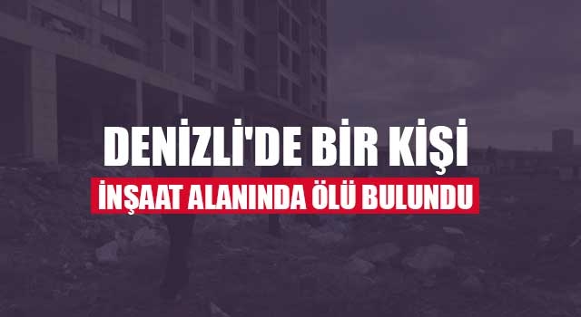 Denizli'de bir kişi inşaat alanında ölü bulundu