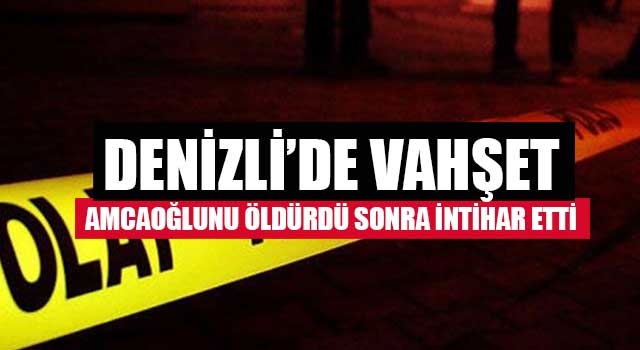Denizli’de vahşet amcaoğlunu öldürdü sonra intihar etti