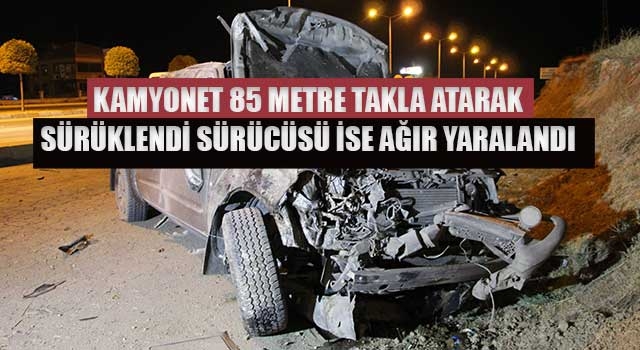 Kamyonet 85 metre takla atarak sürüklendi sürücüsü ise ağır yaralandı