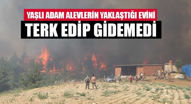 Yaşlı adam alevlerin yaklaştığı evini terk edip gidemedi