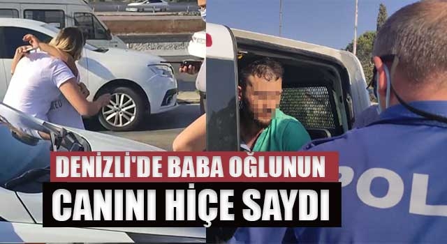 Denizli'de baba oğlunun canını hiçe saydı