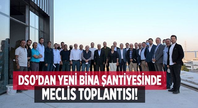 DSO Meclis Toplantısı Yeni Binanın Şantiyesinde Yapıldı