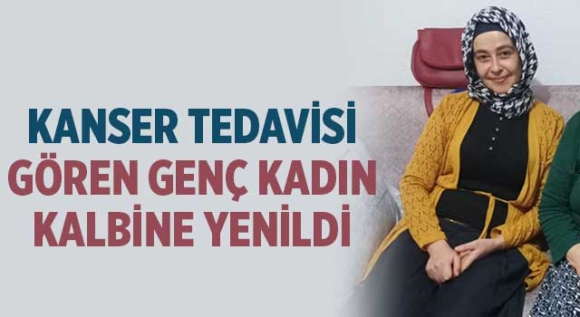 Kanser tedavisi gören genç kadın kalbine yenildi