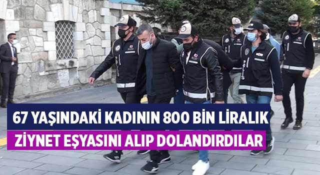 67 yaşındaki kadının 800 bin liralık ziynet eşyasını alıp dolandırdılar