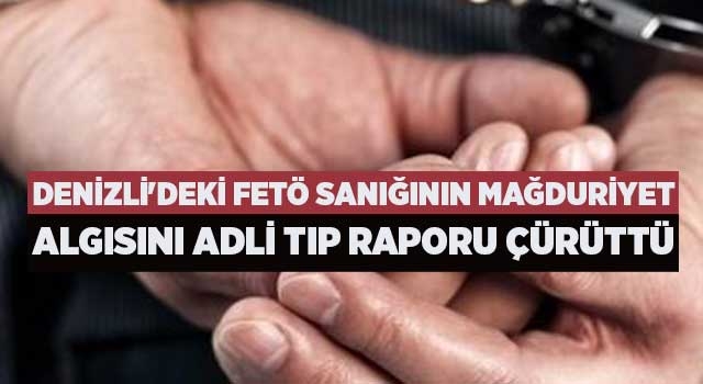 Denizli'deki FETÖ sanığının mağduriyet algısını adli tıp raporu çürüttü
