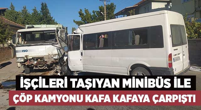 İşçileri taşıyan minibüs ile çöp kamyonu kafa kafaya çarpıştı