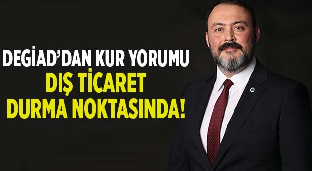 DEGİAD’dan kur yorumu, “Dış ticaret durma noktasında”