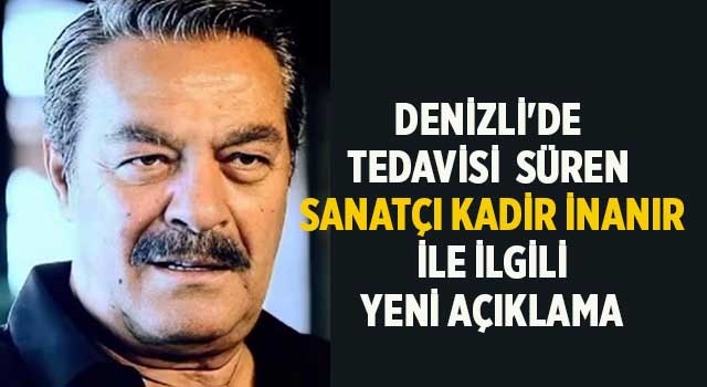 Denizli'de tedavisi süren sanatçı Kadir İnanır ile ilgili yeni açıklama