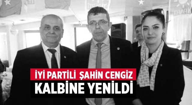 İYİ Partili  Şahin Cengiz kalbine yenildi