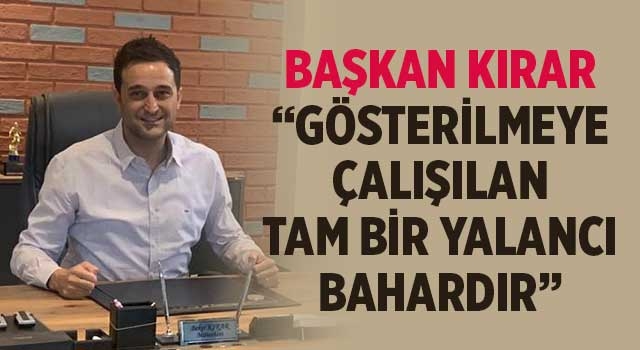 Başkan Kırar “Gösterilmeye çalışılan tam bir yalancı bahardır”