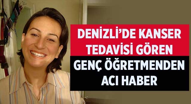 Denizli’de kanser tedavisi gören genç öğretmenden acı haber