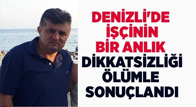 Denizli'de işçinin bir anlık dikkatsizliği ölümle sonuçlandı
