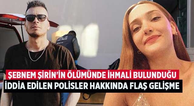 Şebnem Şirin'in ölümünde ihmali bulunduğu iddia edilen polisler hakkında flaş gelişme