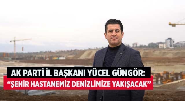 Ak Parti İl Başkanı Yücel Güngör:  “Şehir Hastanemiz Denizlimize Yakışacak”