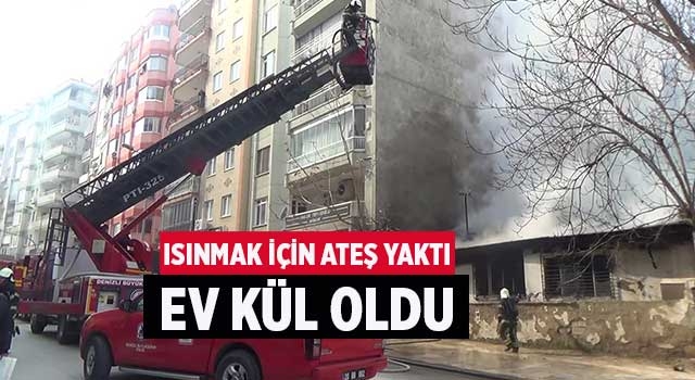 Isınmak için ateş yaktı ev kül oldu