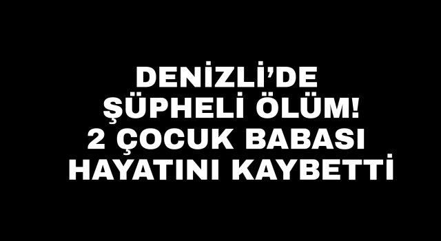 Denizli’de 2 çocuk babası adam ölü bulundu
