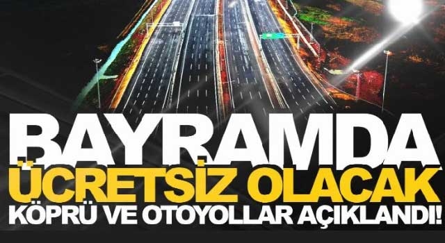 Bayramda ücretsiz olacak köprü ve otoyollar belli oldu