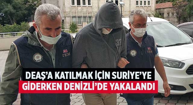 DEAŞ’a katılmak için Suriye’ye giderken Denizli'de yakalandı
