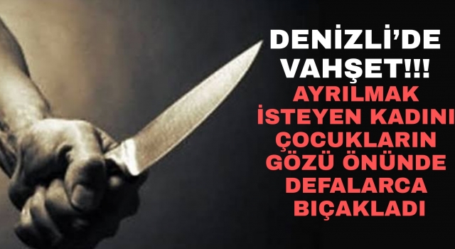 Denizli’de erkek dehşeti! Ayrılmak isteyen kadını çocuklarının önünde bıçakladı