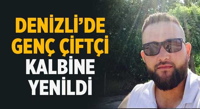 Denizli’de genç çiftçi kalbine yenildi